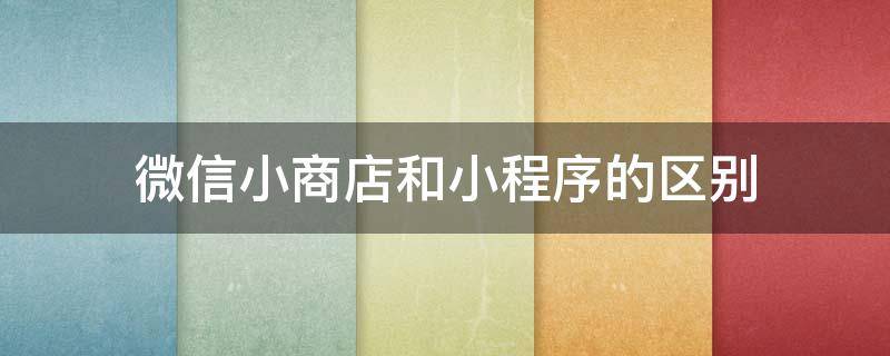 微信小商店和小程序的区别（微信小商店和微信小程序）