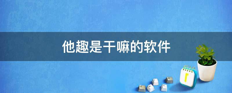 他趣是干嘛的软件 他趣是干嘛的