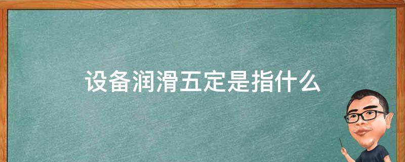设备润滑五定是指什么（润滑五定包括什么）