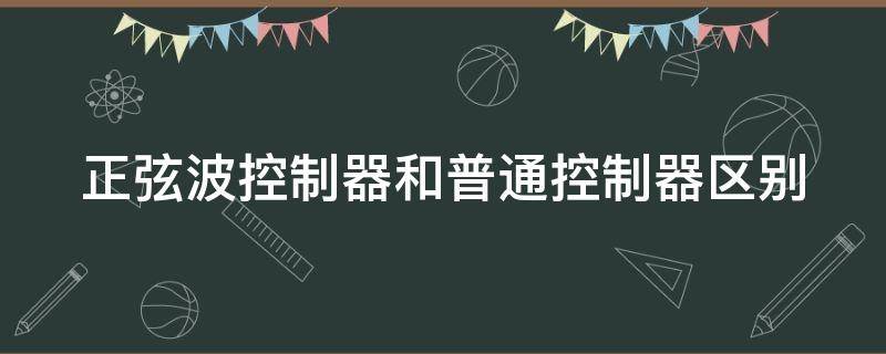 正弦波控制器和普通控制器区别 正弦波控制器和普通控制器区别大吗