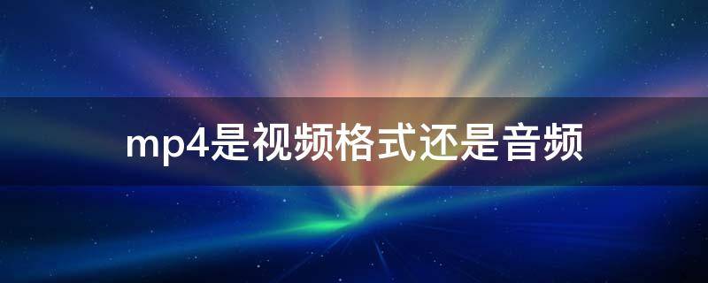 mp4是视频格式还是音频（mp4是音乐还是视频格式）
