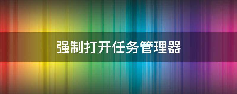 强制打开任务管理器（电脑强制打开任务管理器）