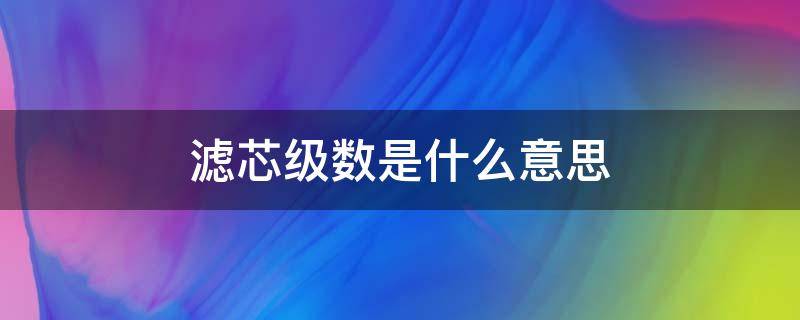 滤芯级数是什么意思 水滤芯级数