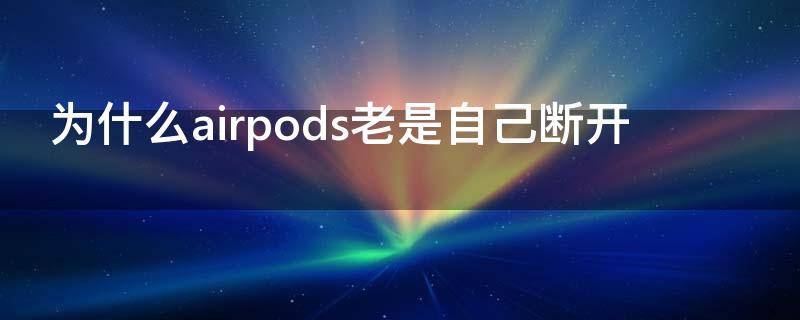 为什么airpods老是自己断开 airpods为什么总是断开
