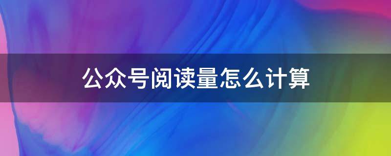 公众号阅读量怎么计算（公众号阅读量怎么计算粉丝）