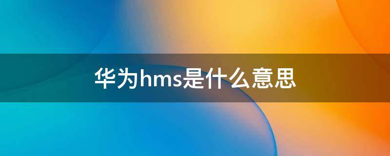 华为hms是什么意思 华为hms到底什么意思 通俗点