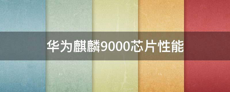 华为麒麟9000芯片性能（华为推出麒麟9000芯片）