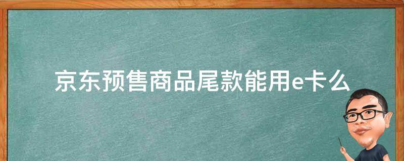 京东预售商品尾款能用e卡么（京东尾款 e卡）