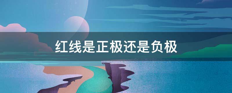 红线是正极还是负极 一般红线是正极还是负极