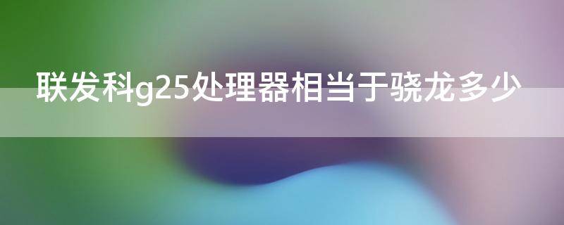 联发科g25处理器相当于骁龙多少 联发科g25处理器什么水平