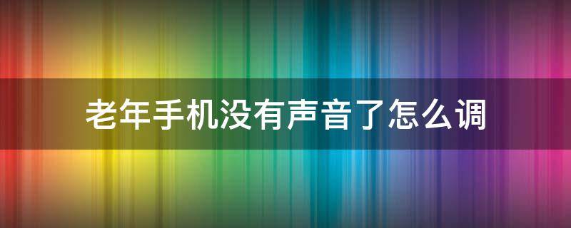 老年手机没有声音了怎么调 老年机手机没声音怎么设置
