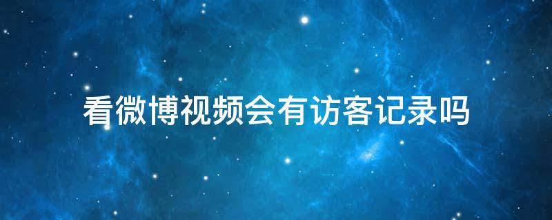 看微博视频会有访客记录吗 微博视频看得到访客记录吗