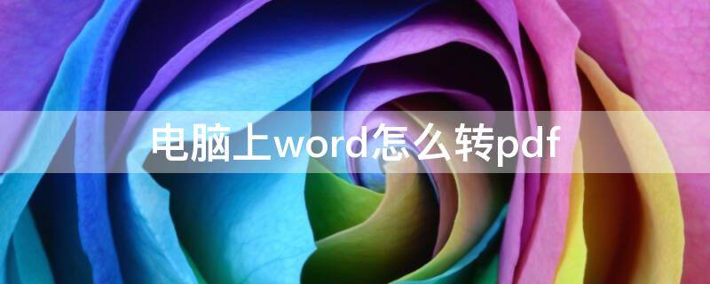 电脑上word怎么转pdf 电脑上word怎么转pdf的转换应用