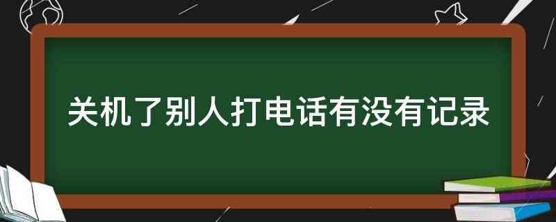 关机了别人打电话有没有记录（关机打进电话,会有记录吗）