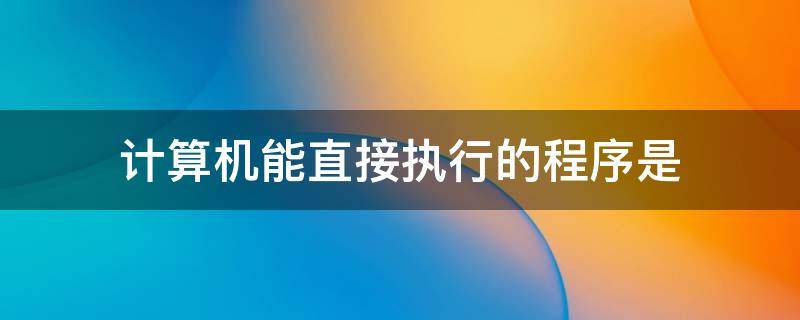 计算机能直接执行的程序是 计算机能直接执行的程序是高级语言程序
