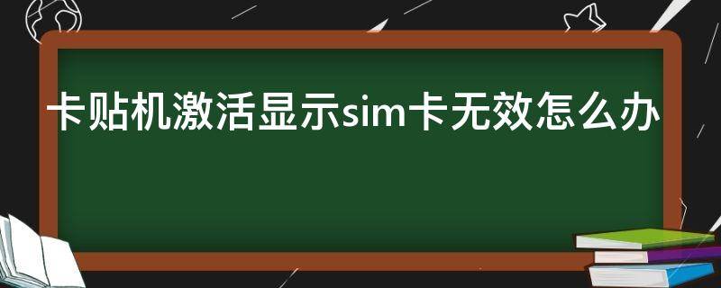 卡贴机激活显示sim卡无效怎么办（卡贴机激活显示sim卡无效怎么办进入不到主页面）