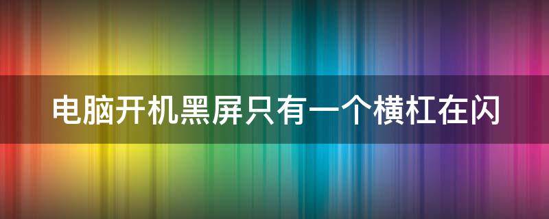 电脑开机黑屏只有一个横杠在闪（电脑开机黑屏只有一个横杠在闪,然后又黑屏不断重启）