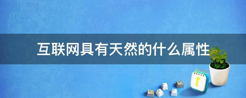 互联网具有天然的什么属性（互联网本身具有的特点）