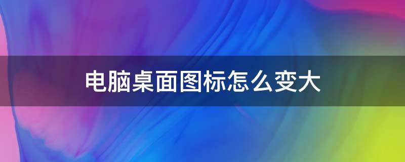 电脑桌面图标怎么变大 电脑桌面图标怎么变大小