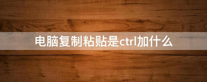 电脑复制粘贴是ctrl加什么（电脑中ctrl 加什么是复制,粘贴）