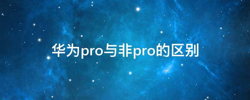 华为pro与非pro的区别 华为pro和非pro区别