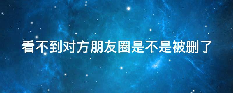看不到对方朋友圈是不是被删了（看不到对方朋友圈是被删除了还是拉黑了）