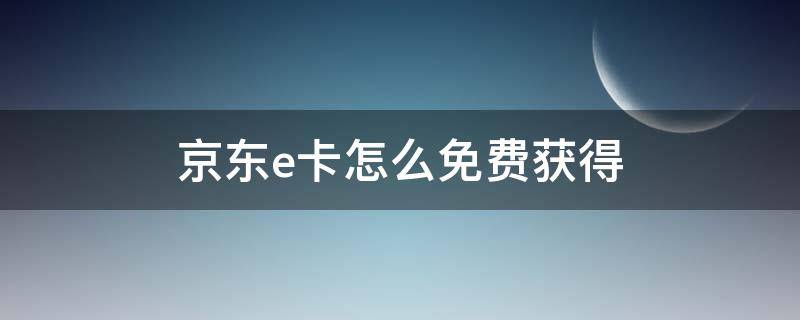 京东e卡怎么免费获得 京东e卡如何免费获取