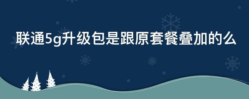 联通5g升级包是跟原套餐叠加的么 联通5g升级包跟5g套餐