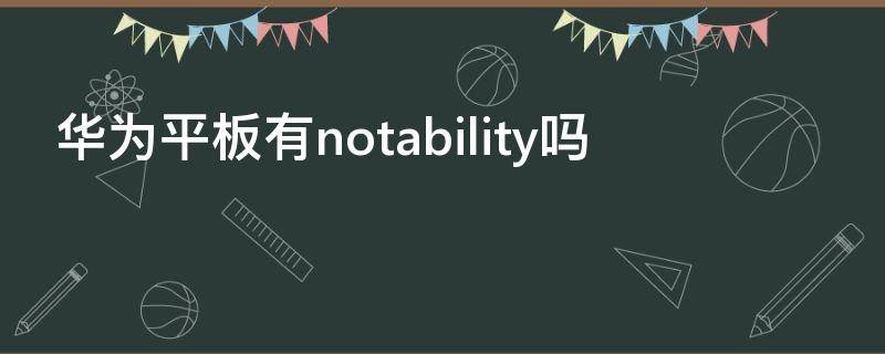 华为平板有notability吗（华为平板可以使用notability吗）