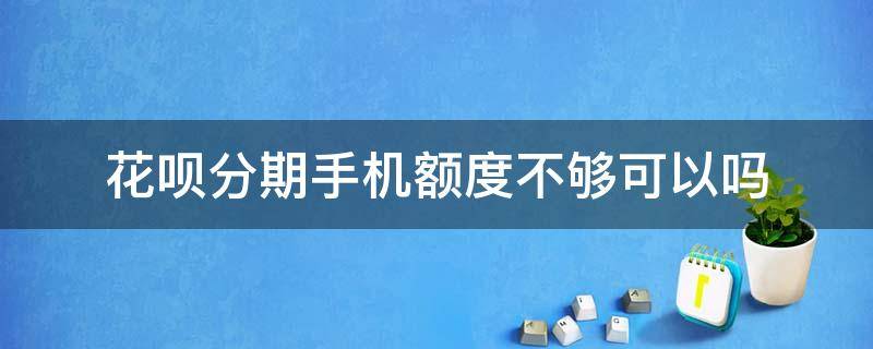 花呗分期手机额度不够可以吗（花呗额度不够是不是不能分期手机）