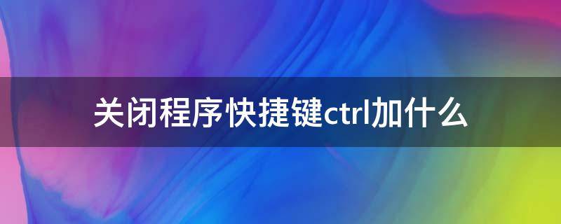 关闭程序快捷键ctrl加什么（电脑关闭程序快捷键ctrl加什么）