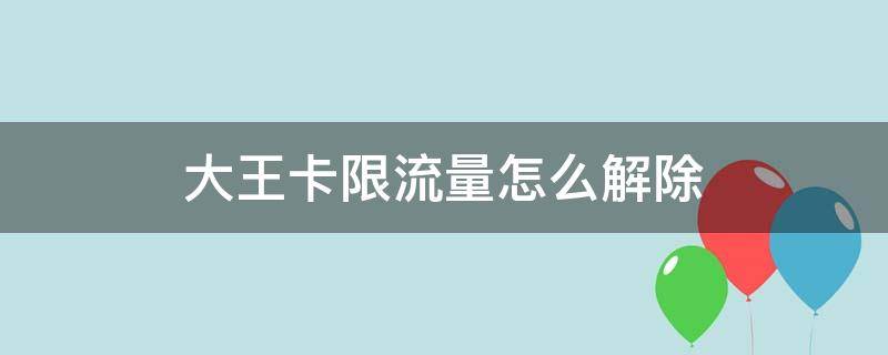 大王卡限流量怎么解除 大王卡限制流量了怎么办