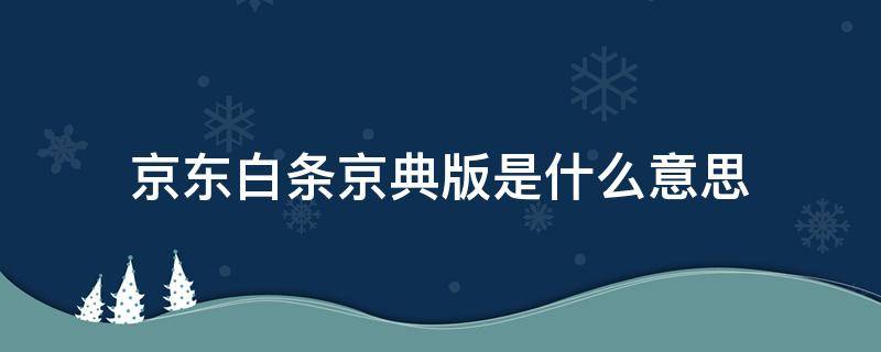 京东白条京典版是什么意思（京东白条体验版和京典版有什么不一样）