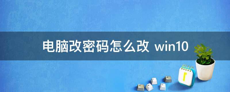 电脑改密码怎么改 电脑改密码怎么改win10