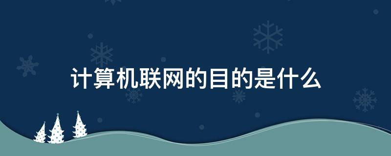 计算机联网的目的是什么 计算机互联网主要目的是什么