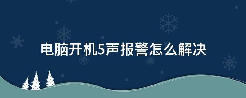 电脑开机5声报警怎么解决（电脑开机报警）