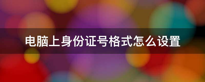 电脑上身份证号格式怎么设置 身份证号的格式怎么设置