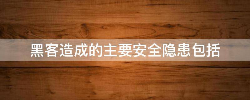黑客造成的主要安全隐患包括 黑客造成的主要安全隐患包括破坏系统窃取信息