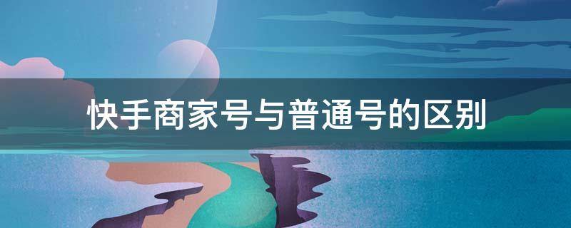 快手商家号与普通号的区别 快手普通号和商家号的区别怎么看