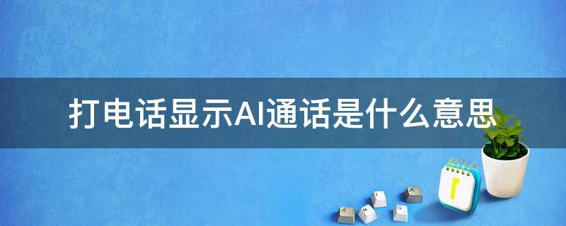 打电话显示AI通话是什么意思 打电话显示AI通话是什么意思打不了电话