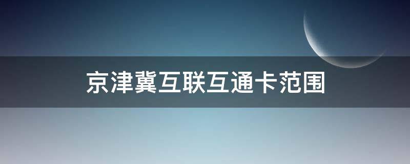 京津冀互联互通卡范围（京津冀互联互通卡范围2021）