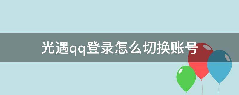 光遇qq登录怎么切换账号（光遇QQ怎么切换账号）