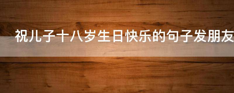 祝儿子十八岁生日快乐的句子发朋友圈
