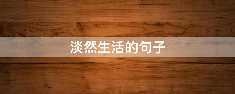淡然生活的句子 对生活淡然的句子
