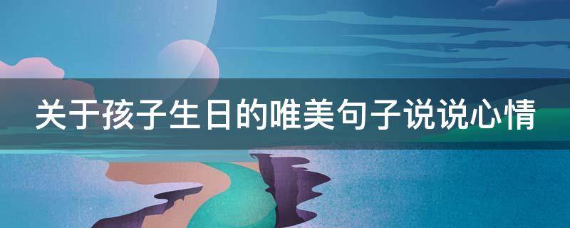 关于孩子生日的唯美句子说说心情 关于孩子生日的说说 一句话