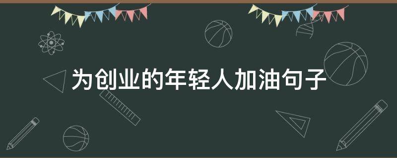 为创业的年轻人加油句子 关于创业路上加油的经典句子