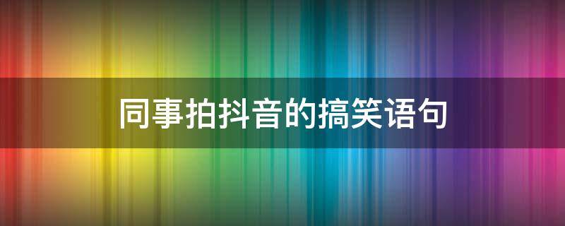 同事拍抖音的搞笑语句（和同事拍抖音的搞笑配文）