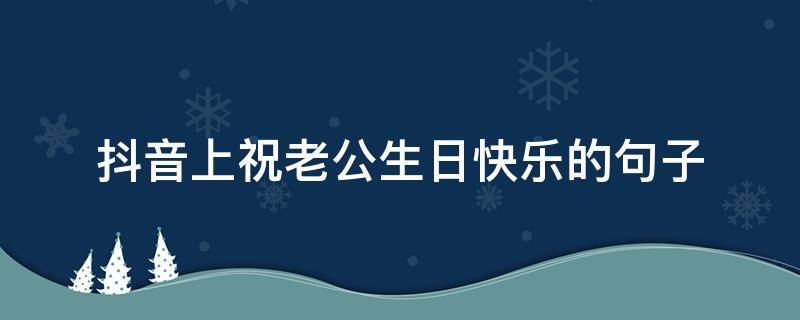 抖音上祝老公生日快乐的句子（抖音生日祝福老公的句子）