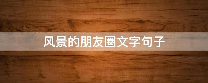 风景的朋友圈文字句子（发朋友圈的句子风景短句）