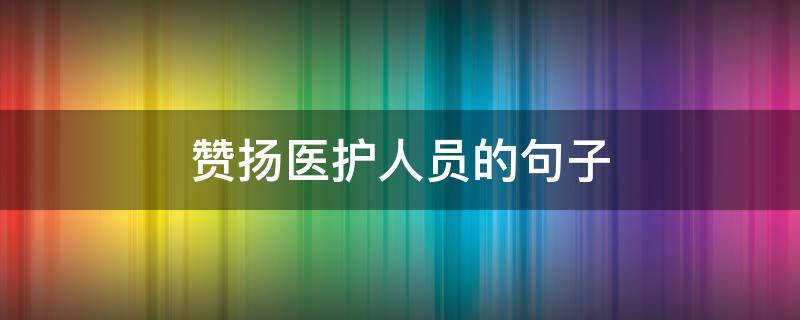 赞扬医护人员的句子 赞扬医护人员的句子100字